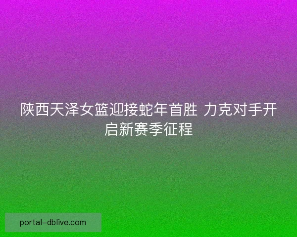 陕西天泽女篮迎接蛇年首胜 力克对手开启新赛季征程
