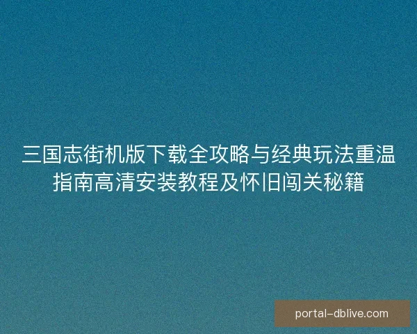 三国志街机版下载全攻略与经典玩法重温指南高清安装教程及怀旧闯关秘籍
