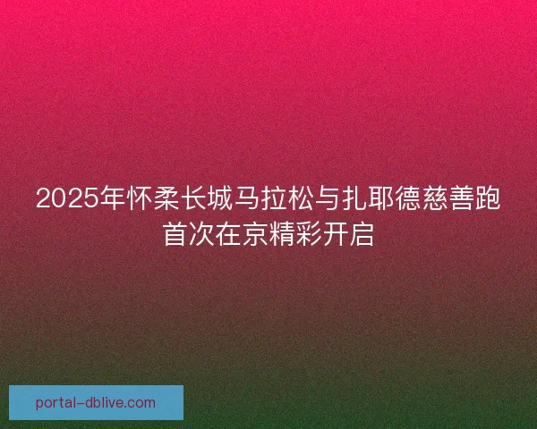 2025年怀柔长城马拉松与扎耶德慈善跑首次在京精彩开启