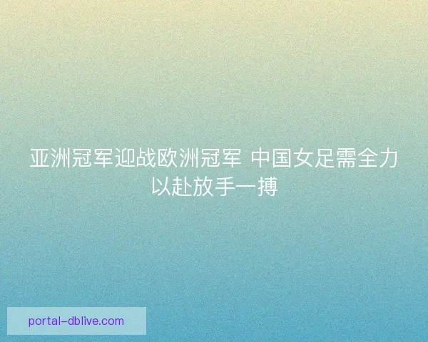 亚洲冠军迎战欧洲冠军 中国女足需全力以赴放手一搏